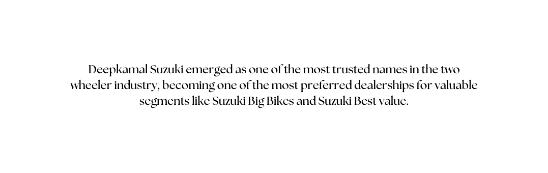 Deepkamal Suzuki emerged as one of the most trusted names in the two wheeler industry becoming one of the most preferred dealerships for valuable segments like Suzuki Big Bikes and Suzuki Best value