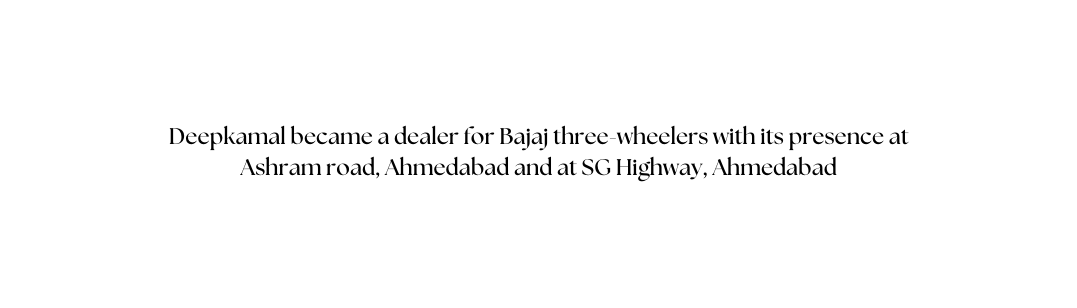 Deepkamal became a dealer for Bajaj three wheelers with its presence at Ashram road Ahmedabad and at SG Highway Ahmedabad