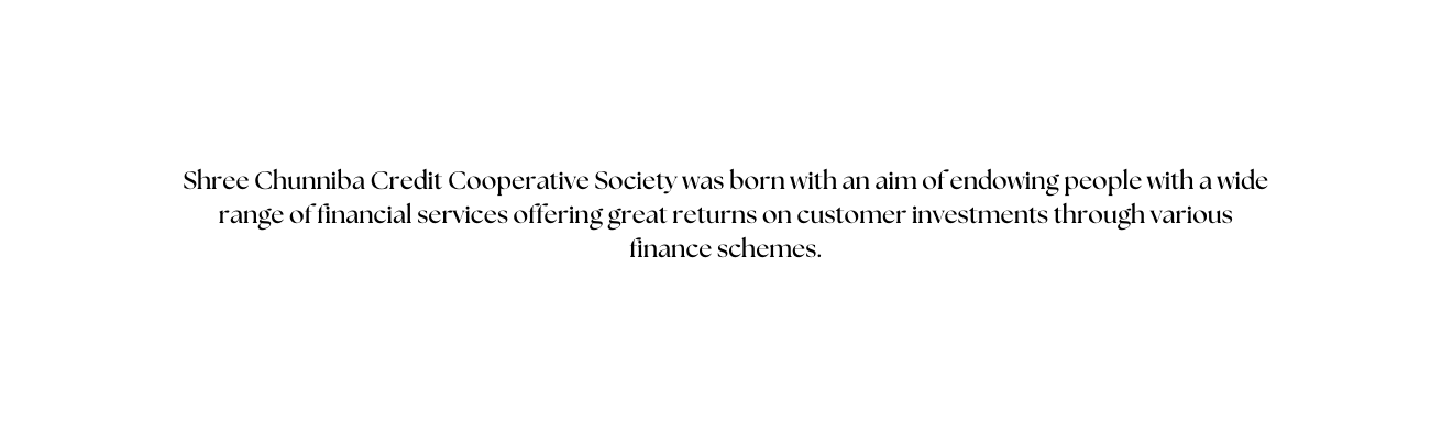 Shree Chunniba Credit Cooperative Society was born with an aim of endowing people with a wide range of financial services offering great returns on customer investments through various finance schemes