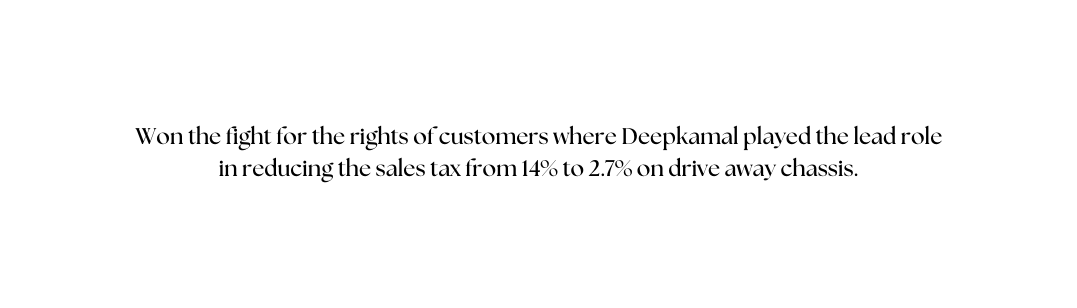 Won the fight for the rights of customers where Deepkamal played the lead role in reducing the sales tax from 14 to 2 7 on drive away chassis