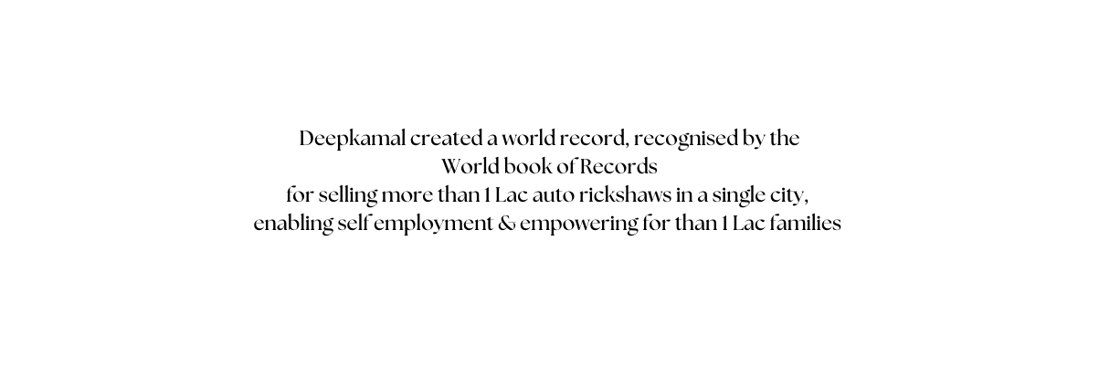 Deepkamal created a world record recognised by the World book of Records for selling more than 1 Lac auto rickshaws in a single city enabling self employment empowering for than 1 Lac families