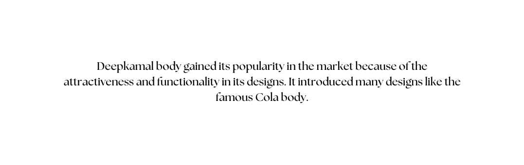 Deepkamal body gained its popularity in the market because of the attractiveness and functionality in its designs It introduced many designs like the famous Cola body