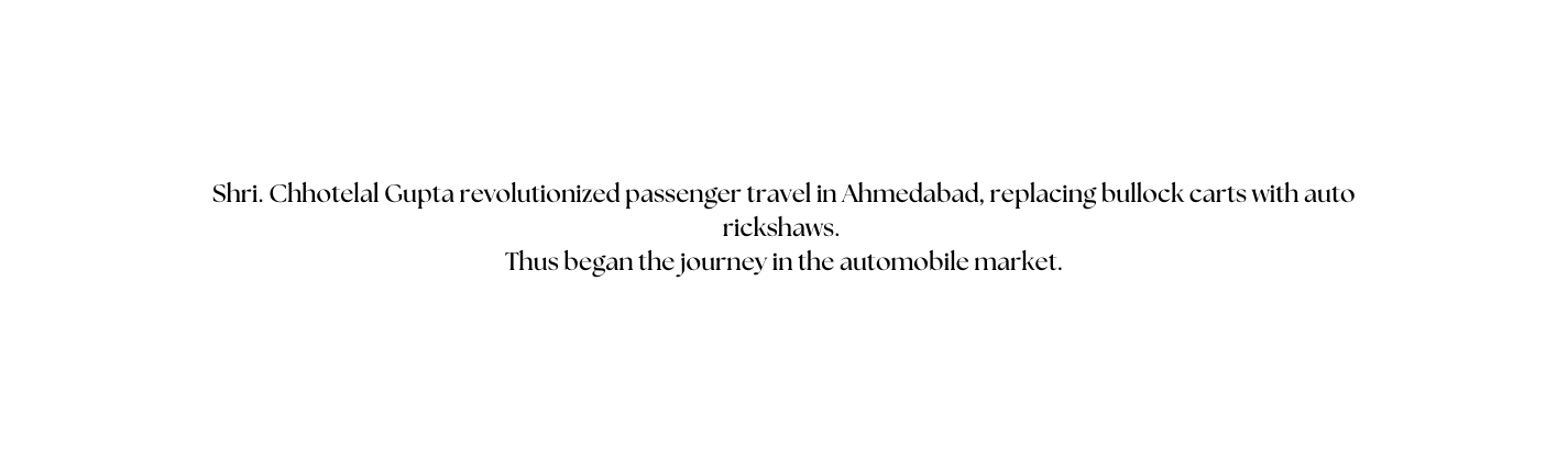 Shri Chhotelal Gupta revolutionized passenger travel in Ahmedabad replacing bullock carts with auto rickshaws Thus began the journey in the automobile market