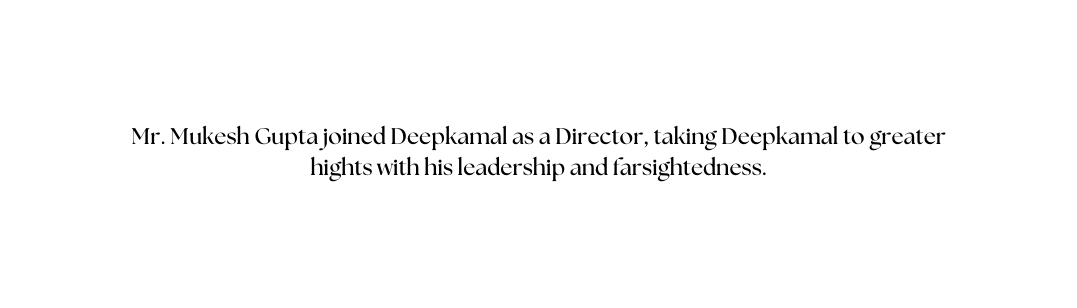 Mr Mukesh Gupta joined Deepkamal as a Director taking Deepkamal to greater hights with his leadership and farsightedness